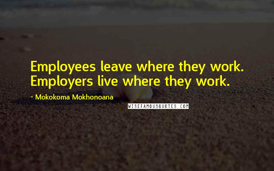 Mokokoma Mokhonoana Quotes: Employees leave where they work. Employers live where they work.