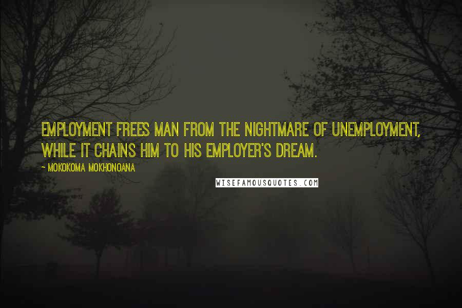 Mokokoma Mokhonoana Quotes: Employment frees man from the nightmare of unemployment, while it chains him to his employer's dream.