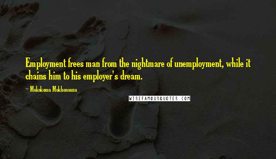 Mokokoma Mokhonoana Quotes: Employment frees man from the nightmare of unemployment, while it chains him to his employer's dream.