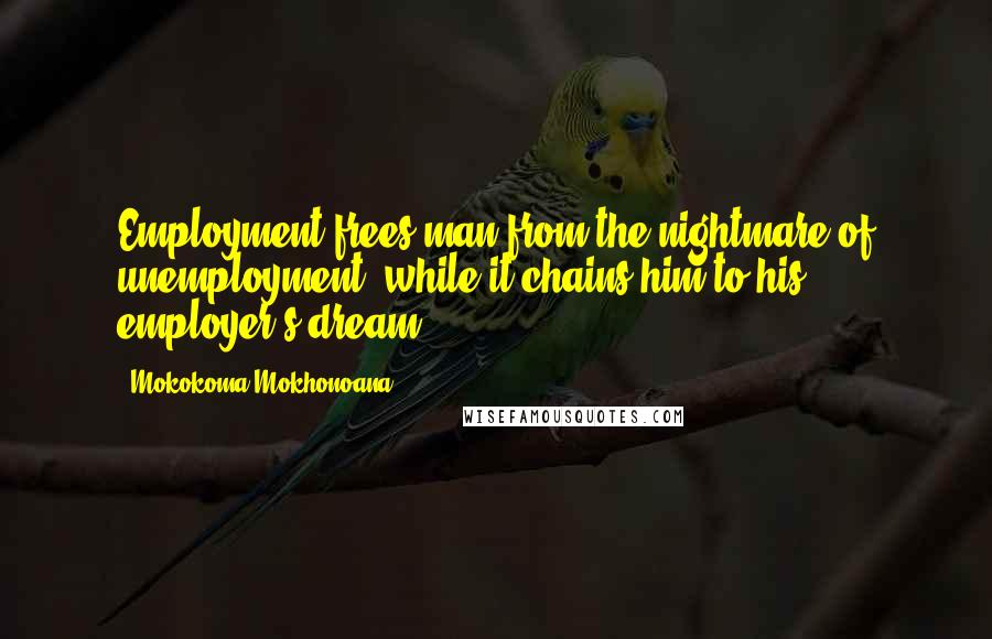 Mokokoma Mokhonoana Quotes: Employment frees man from the nightmare of unemployment, while it chains him to his employer's dream.