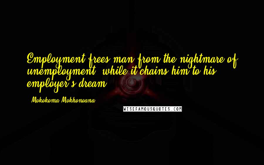 Mokokoma Mokhonoana Quotes: Employment frees man from the nightmare of unemployment, while it chains him to his employer's dream.