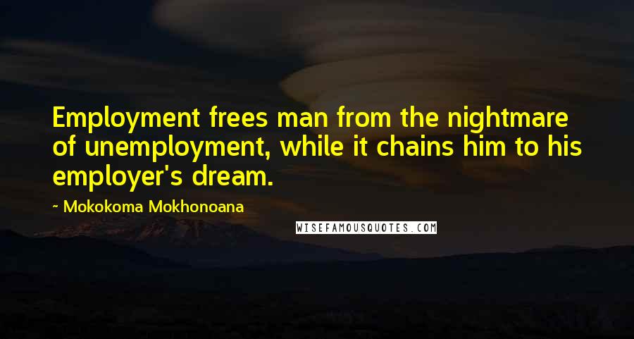 Mokokoma Mokhonoana Quotes: Employment frees man from the nightmare of unemployment, while it chains him to his employer's dream.