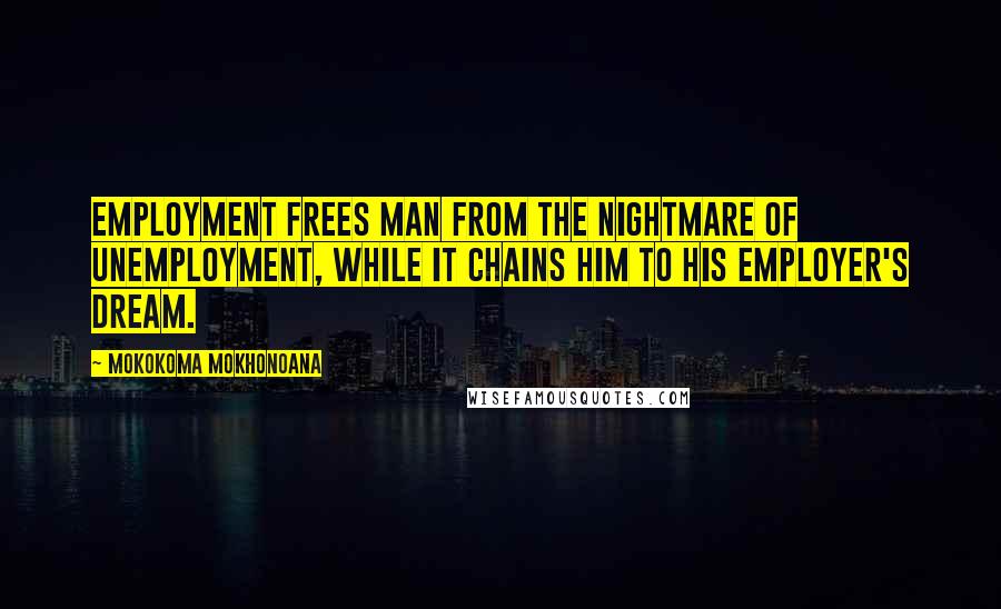 Mokokoma Mokhonoana Quotes: Employment frees man from the nightmare of unemployment, while it chains him to his employer's dream.