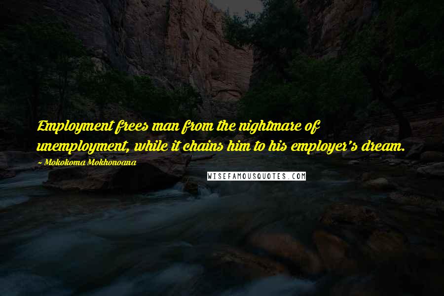 Mokokoma Mokhonoana Quotes: Employment frees man from the nightmare of unemployment, while it chains him to his employer's dream.