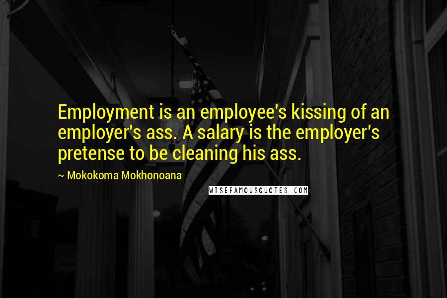 Mokokoma Mokhonoana Quotes: Employment is an employee's kissing of an employer's ass. A salary is the employer's pretense to be cleaning his ass.