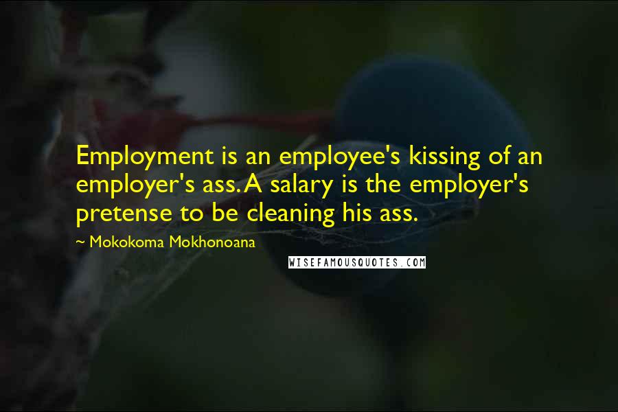 Mokokoma Mokhonoana Quotes: Employment is an employee's kissing of an employer's ass. A salary is the employer's pretense to be cleaning his ass.