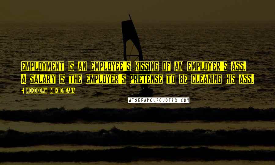 Mokokoma Mokhonoana Quotes: Employment is an employee's kissing of an employer's ass. A salary is the employer's pretense to be cleaning his ass.