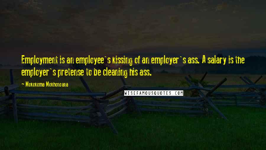 Mokokoma Mokhonoana Quotes: Employment is an employee's kissing of an employer's ass. A salary is the employer's pretense to be cleaning his ass.