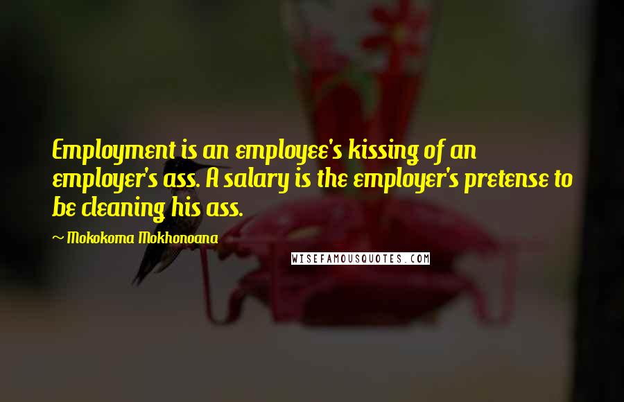 Mokokoma Mokhonoana Quotes: Employment is an employee's kissing of an employer's ass. A salary is the employer's pretense to be cleaning his ass.