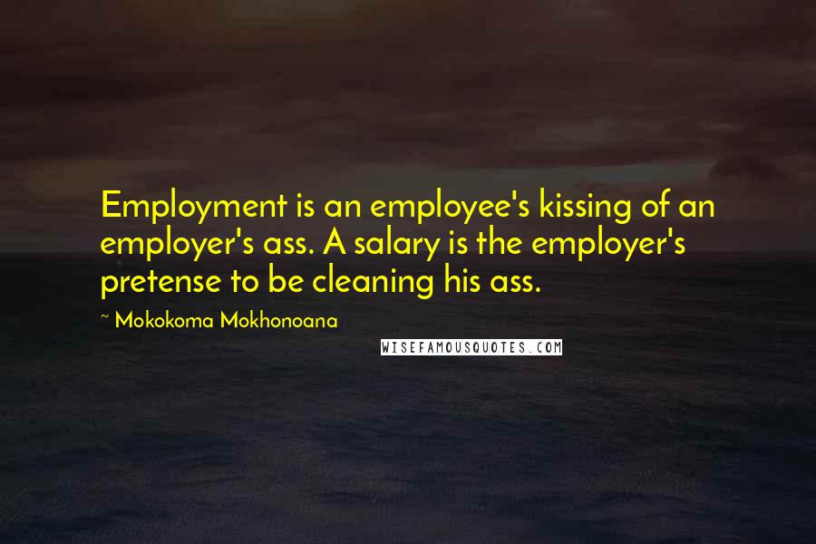 Mokokoma Mokhonoana Quotes: Employment is an employee's kissing of an employer's ass. A salary is the employer's pretense to be cleaning his ass.