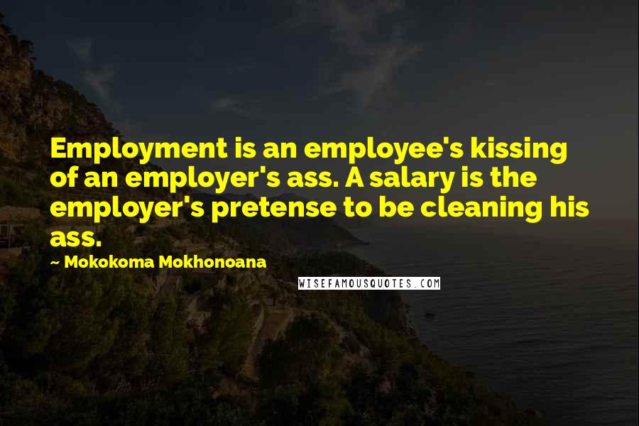 Mokokoma Mokhonoana Quotes: Employment is an employee's kissing of an employer's ass. A salary is the employer's pretense to be cleaning his ass.