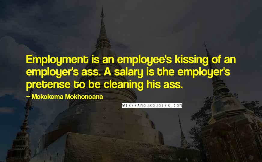 Mokokoma Mokhonoana Quotes: Employment is an employee's kissing of an employer's ass. A salary is the employer's pretense to be cleaning his ass.