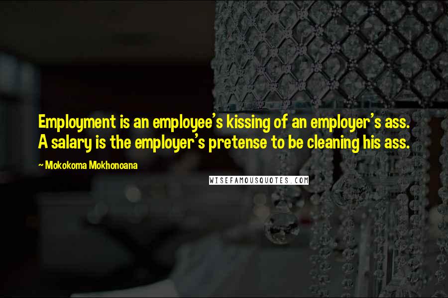 Mokokoma Mokhonoana Quotes: Employment is an employee's kissing of an employer's ass. A salary is the employer's pretense to be cleaning his ass.