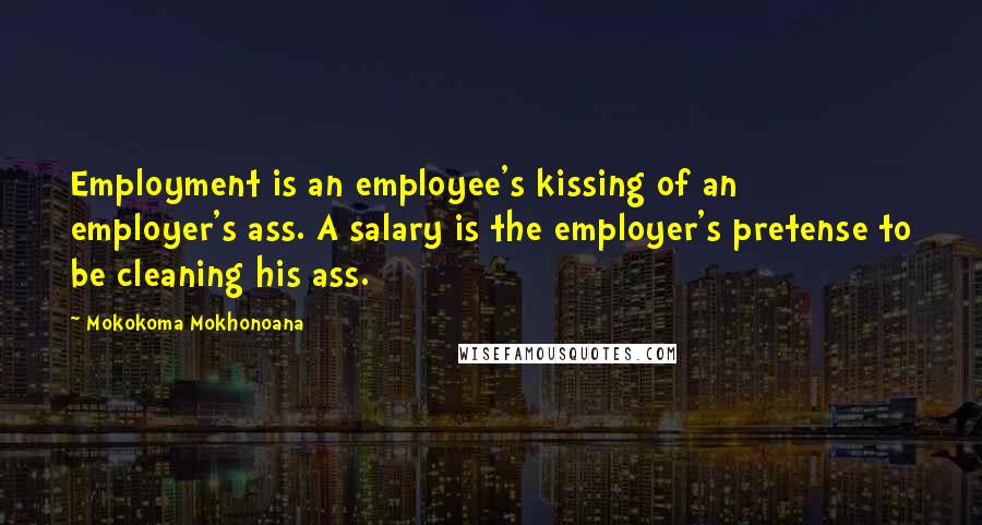 Mokokoma Mokhonoana Quotes: Employment is an employee's kissing of an employer's ass. A salary is the employer's pretense to be cleaning his ass.