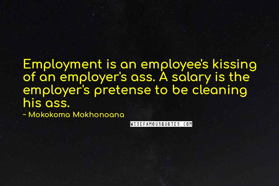 Mokokoma Mokhonoana Quotes: Employment is an employee's kissing of an employer's ass. A salary is the employer's pretense to be cleaning his ass.