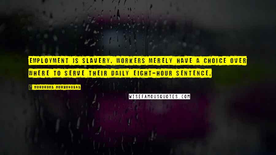 Mokokoma Mokhonoana Quotes: Employment is slavery. Workers merely have a choice over where to serve their daily eight-hour sentence.