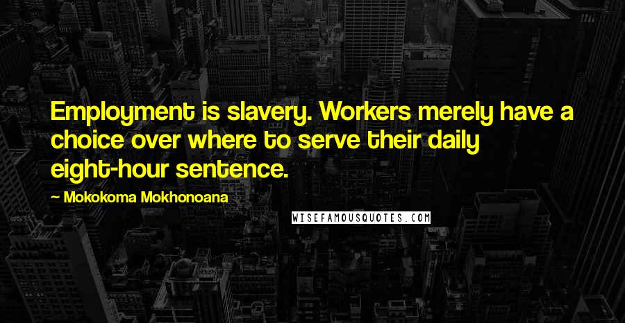 Mokokoma Mokhonoana Quotes: Employment is slavery. Workers merely have a choice over where to serve their daily eight-hour sentence.