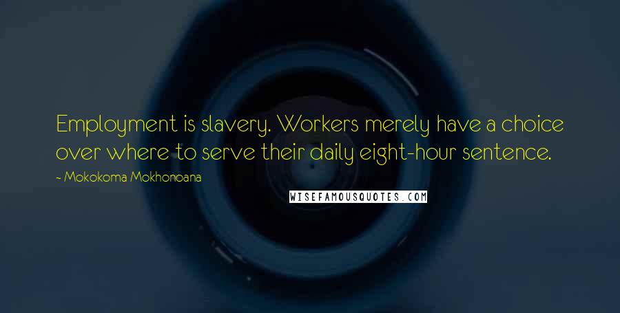 Mokokoma Mokhonoana Quotes: Employment is slavery. Workers merely have a choice over where to serve their daily eight-hour sentence.