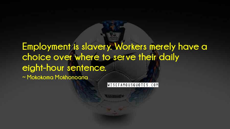 Mokokoma Mokhonoana Quotes: Employment is slavery. Workers merely have a choice over where to serve their daily eight-hour sentence.