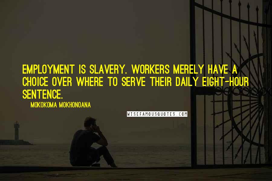 Mokokoma Mokhonoana Quotes: Employment is slavery. Workers merely have a choice over where to serve their daily eight-hour sentence.