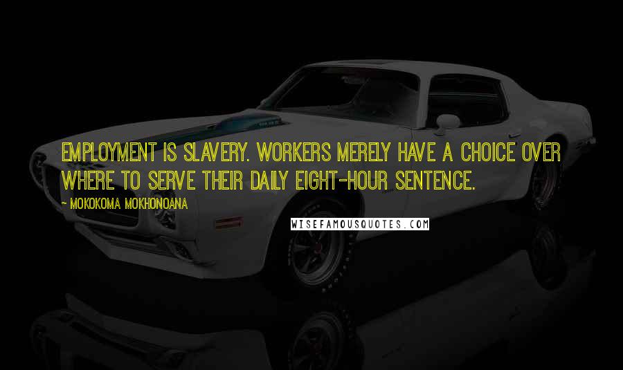 Mokokoma Mokhonoana Quotes: Employment is slavery. Workers merely have a choice over where to serve their daily eight-hour sentence.