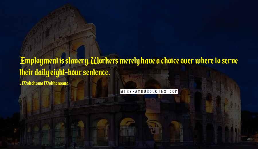 Mokokoma Mokhonoana Quotes: Employment is slavery. Workers merely have a choice over where to serve their daily eight-hour sentence.