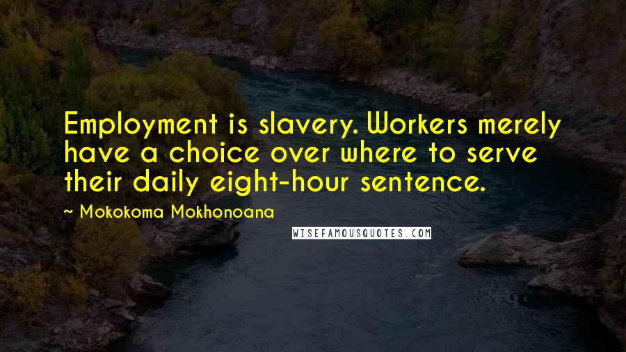 Mokokoma Mokhonoana Quotes: Employment is slavery. Workers merely have a choice over where to serve their daily eight-hour sentence.