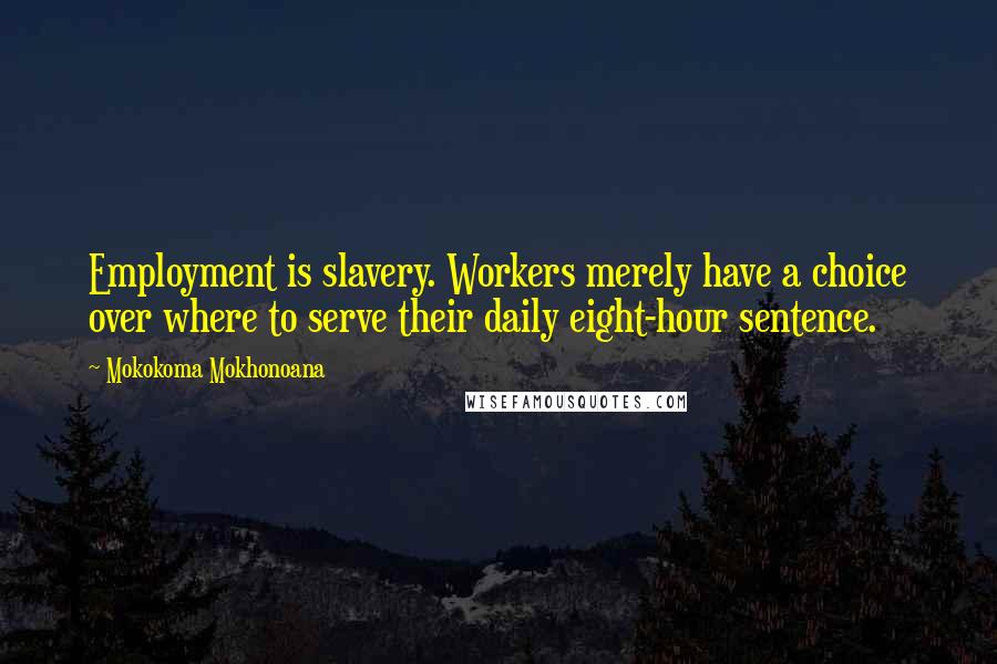 Mokokoma Mokhonoana Quotes: Employment is slavery. Workers merely have a choice over where to serve their daily eight-hour sentence.