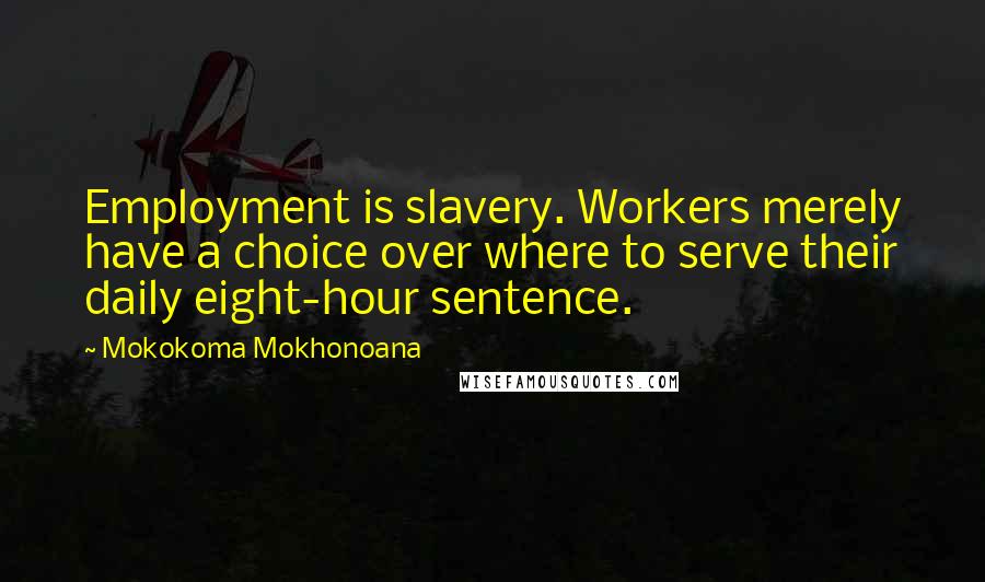 Mokokoma Mokhonoana Quotes: Employment is slavery. Workers merely have a choice over where to serve their daily eight-hour sentence.