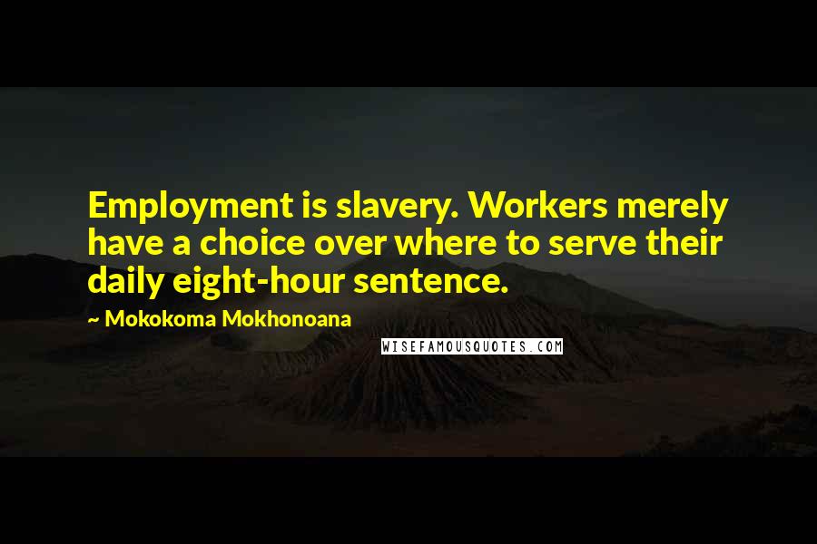Mokokoma Mokhonoana Quotes: Employment is slavery. Workers merely have a choice over where to serve their daily eight-hour sentence.