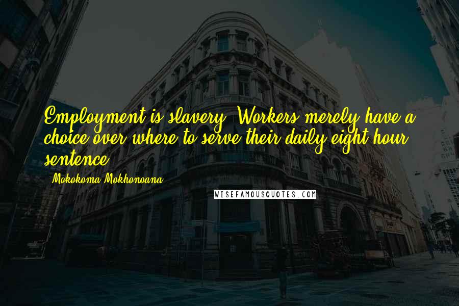 Mokokoma Mokhonoana Quotes: Employment is slavery. Workers merely have a choice over where to serve their daily eight-hour sentence.