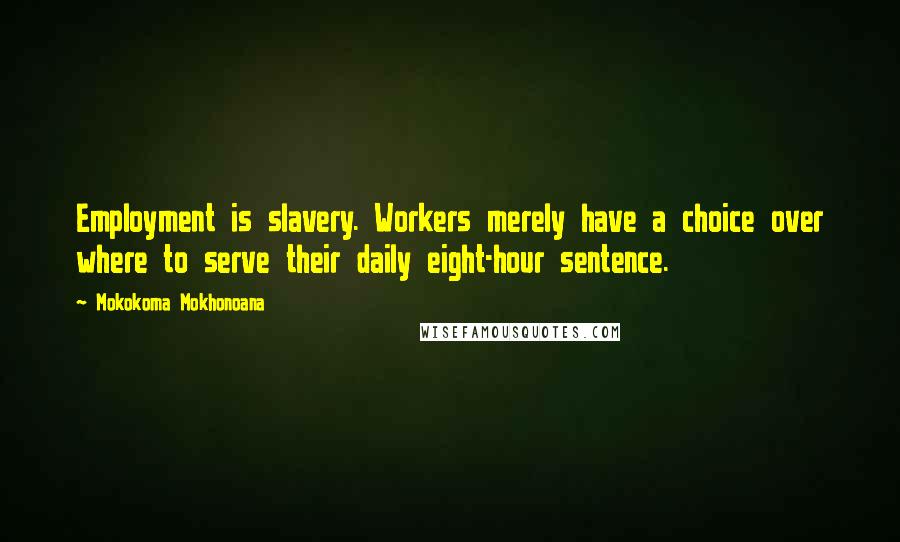 Mokokoma Mokhonoana Quotes: Employment is slavery. Workers merely have a choice over where to serve their daily eight-hour sentence.