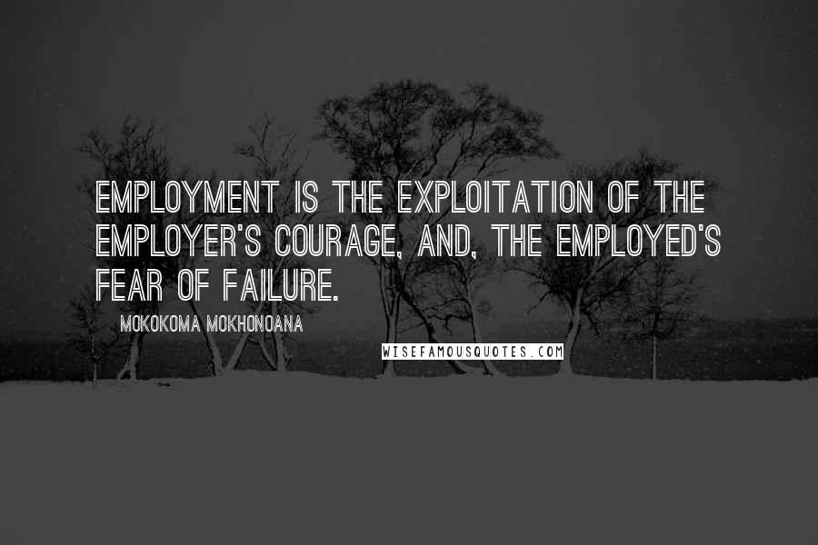 Mokokoma Mokhonoana Quotes: Employment is the exploitation of the employer's courage, and, the employed's fear of failure.