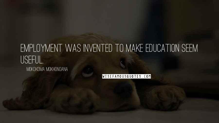 Mokokoma Mokhonoana Quotes: Employment was invented to make education seem useful.