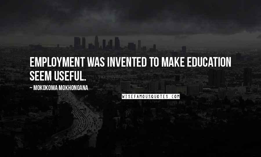 Mokokoma Mokhonoana Quotes: Employment was invented to make education seem useful.