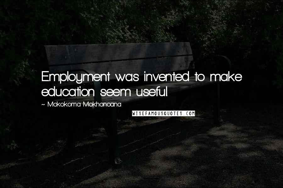 Mokokoma Mokhonoana Quotes: Employment was invented to make education seem useful.