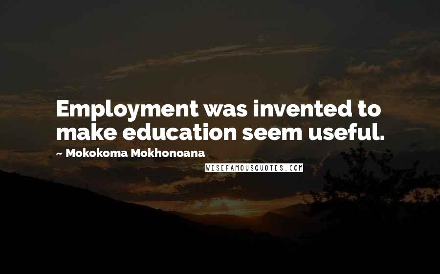 Mokokoma Mokhonoana Quotes: Employment was invented to make education seem useful.