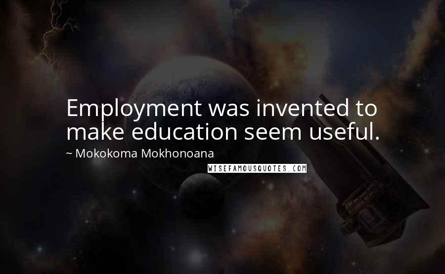 Mokokoma Mokhonoana Quotes: Employment was invented to make education seem useful.