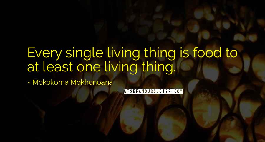 Mokokoma Mokhonoana Quotes: Every single living thing is food to at least one living thing.