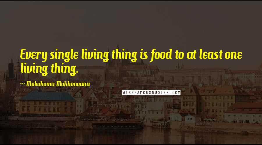 Mokokoma Mokhonoana Quotes: Every single living thing is food to at least one living thing.