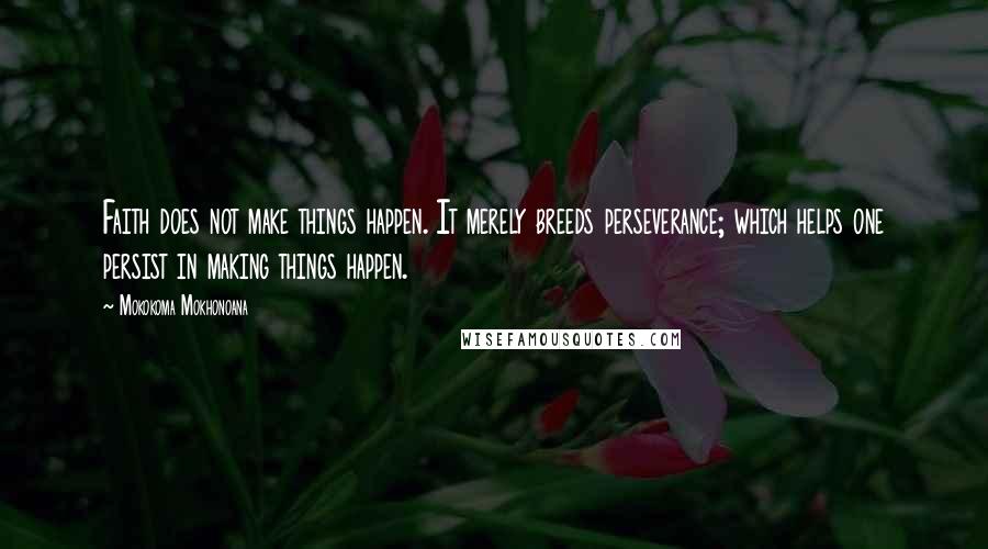 Mokokoma Mokhonoana Quotes: Faith does not make things happen. It merely breeds perseverance; which helps one persist in making things happen.