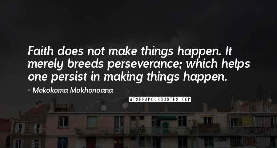 Mokokoma Mokhonoana Quotes: Faith does not make things happen. It merely breeds perseverance; which helps one persist in making things happen.