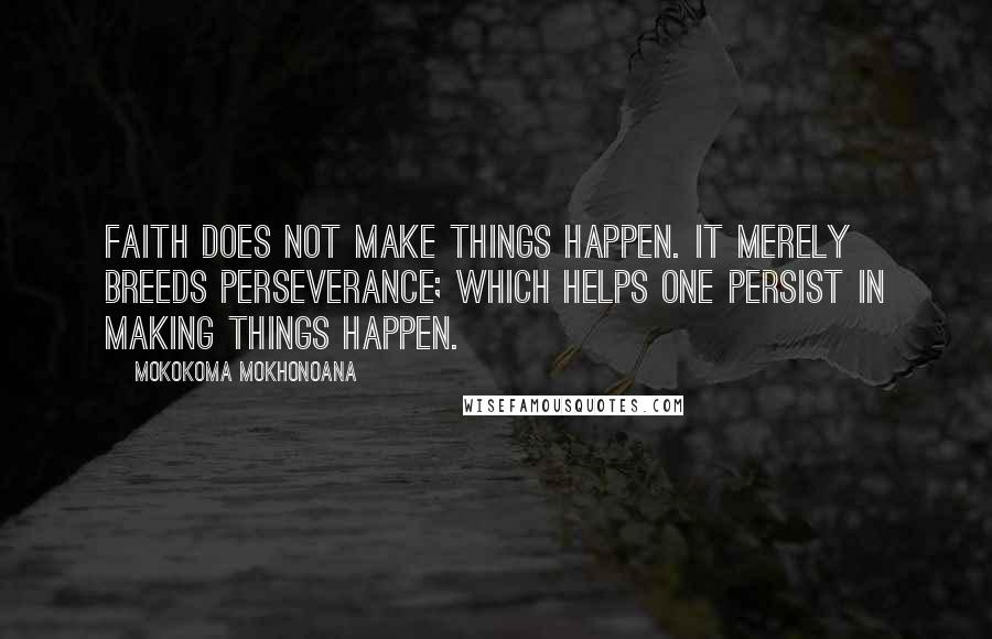 Mokokoma Mokhonoana Quotes: Faith does not make things happen. It merely breeds perseverance; which helps one persist in making things happen.