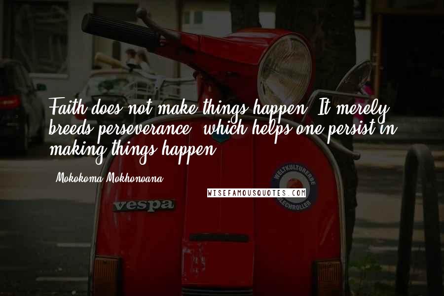 Mokokoma Mokhonoana Quotes: Faith does not make things happen. It merely breeds perseverance; which helps one persist in making things happen.