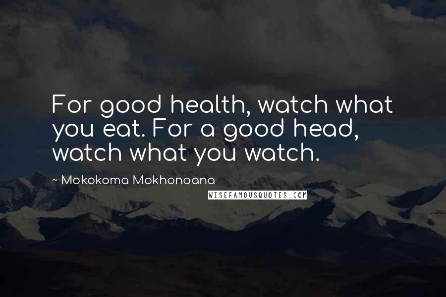 Mokokoma Mokhonoana Quotes: For good health, watch what you eat. For a good head, watch what you watch.