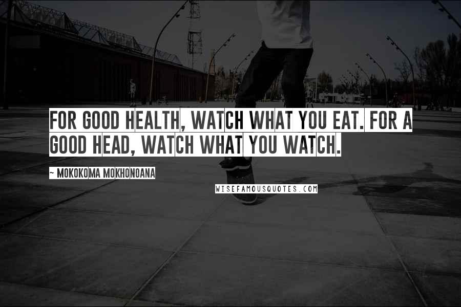 Mokokoma Mokhonoana Quotes: For good health, watch what you eat. For a good head, watch what you watch.