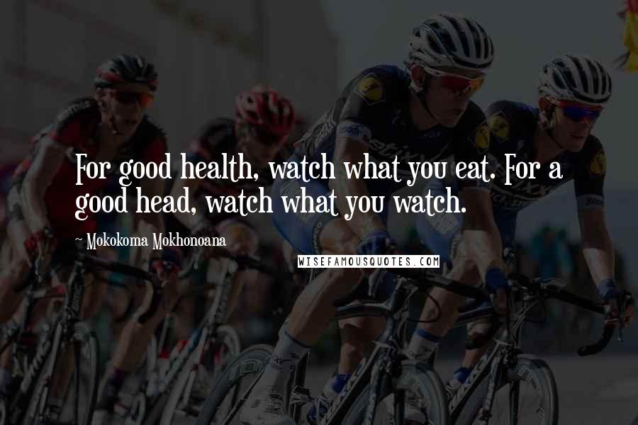 Mokokoma Mokhonoana Quotes: For good health, watch what you eat. For a good head, watch what you watch.