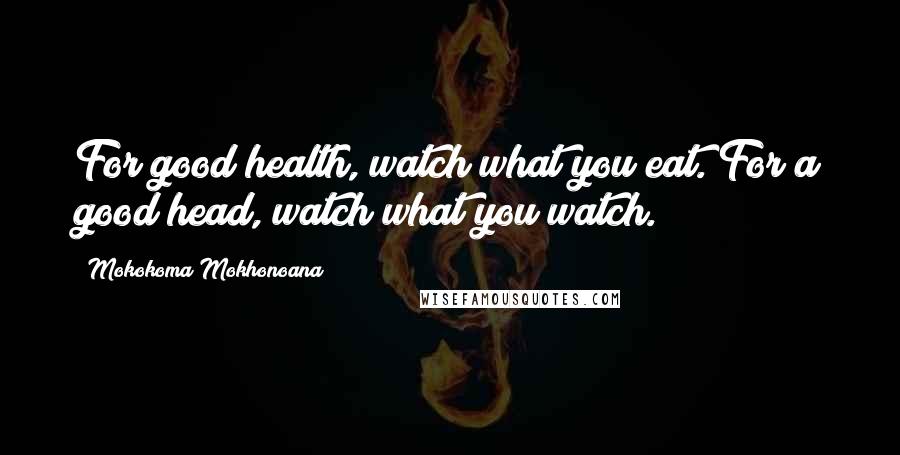 Mokokoma Mokhonoana Quotes: For good health, watch what you eat. For a good head, watch what you watch.