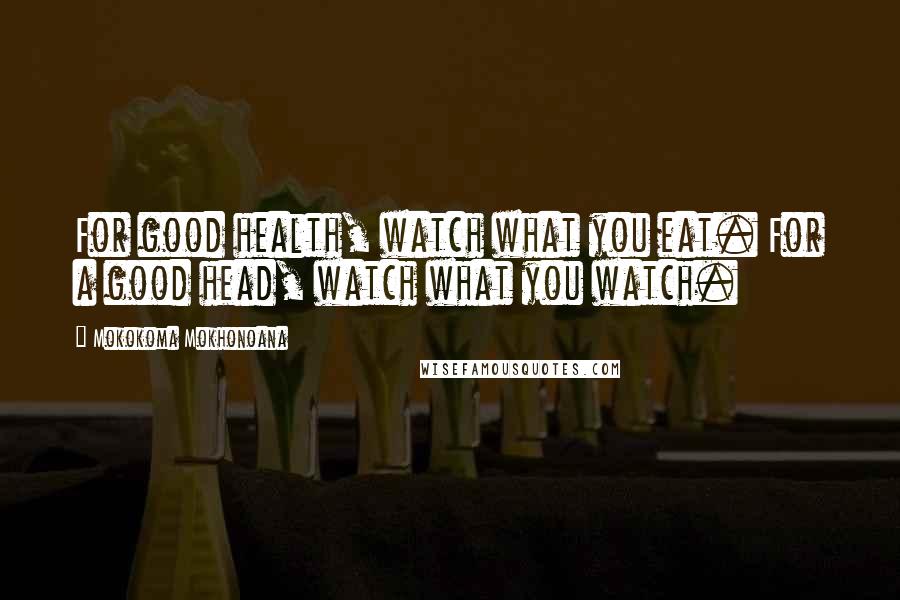 Mokokoma Mokhonoana Quotes: For good health, watch what you eat. For a good head, watch what you watch.