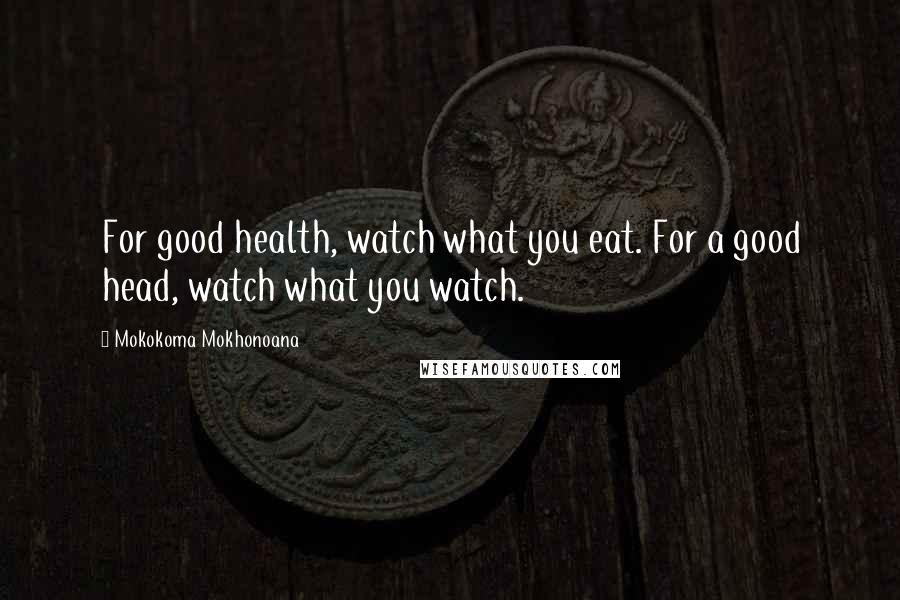 Mokokoma Mokhonoana Quotes: For good health, watch what you eat. For a good head, watch what you watch.